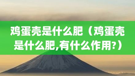 鸡蛋壳是什么肥（鸡蛋壳是什么肥,有什么作用?）