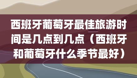 西班牙葡萄牙最佳旅游时间是几点到几点(西班牙和葡萄牙什么季节最好)