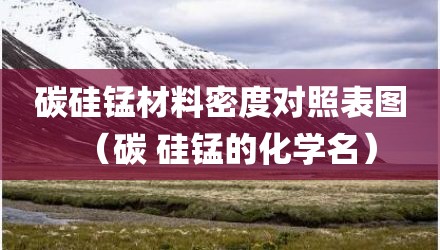 碳硅锰材料密度对照表图（碳 硅锰的化学名）