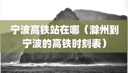 宁波高铁站在哪（滁州到宁波的高铁时刻表）