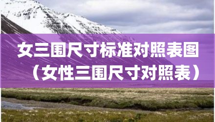 女三围尺寸标准对照表图（女性三围尺寸对照表）