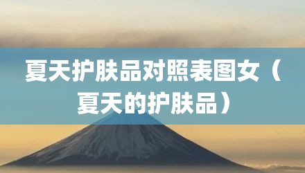 夏天护肤品对照表图女（夏天的护肤品）