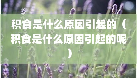 积食是什么原因引起的（积食是什么原因引起的呢）