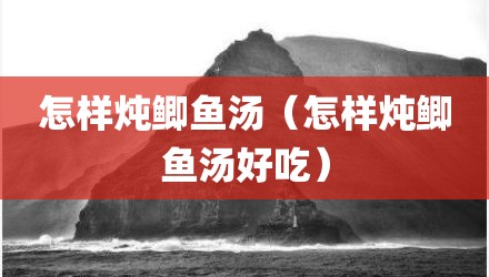 怎样炖鲫鱼汤（怎样炖鲫鱼汤好吃）