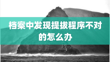 档案中发现提拔程序不对的怎么办