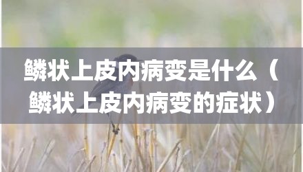 鳞状上皮内病变是什么（鳞状上皮内病变的症状）
