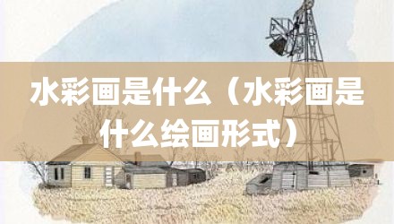 水彩画是什么（水彩画是什么绘画形式）
