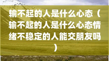 输不起的人是什么心态（输不起的人是什么心态情绪不稳定的人能交朋友吗）