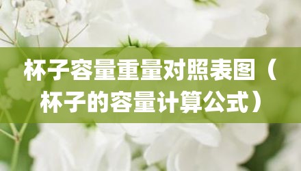 杯子容量重量对照表图(杯子的容量计算公式)