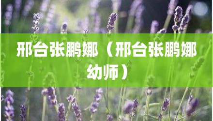 邢台张鹏娜（邢台张鹏娜幼师）