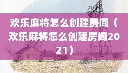 欢乐麻将怎么创建房间（欢乐麻将怎么创建房间2021）
