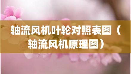 轴流风机叶轮对照表图（轴流风机原理图）