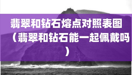 翡翠和钻石熔点对照表图（翡翠和钻石能一起佩戴吗）