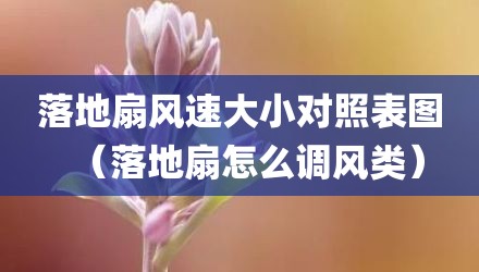落地扇风速大小对照表图（落地扇怎么调风类）