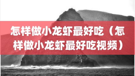 怎样做小龙虾最好吃（怎样做小龙虾最好吃视频）