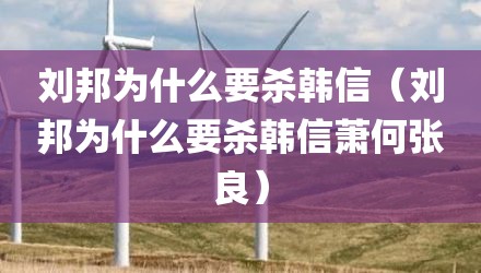 刘邦为什么要杀韩信（刘邦为什么要杀韩信萧何张良）