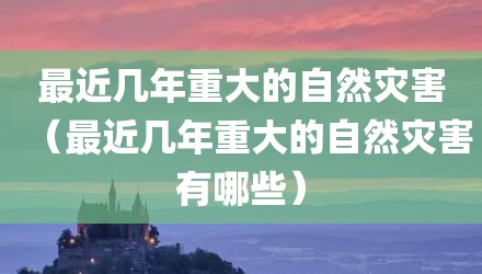 最近几年重大的自然灾害（最近几年重大的自然灾害有哪些）