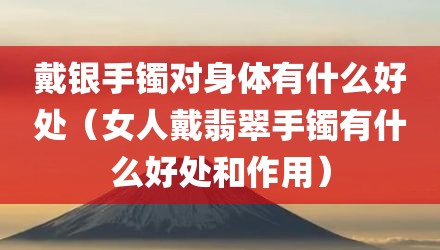 戴银手镯对身体有什么好处（女人戴翡翠手镯有什么好处和作用）