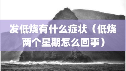 发低烧有什么症状（低烧两个星期怎么回事）