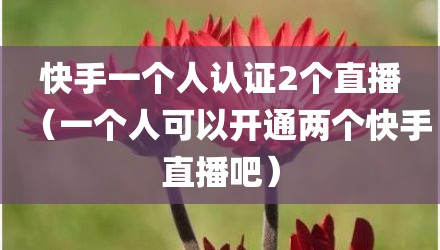 快手一个人认证2个直播（一个人可以开通两个快手直播吧）