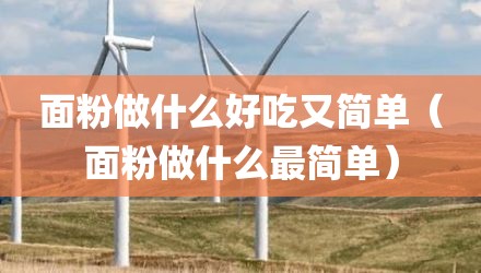 面粉做什么好吃又简单（面粉做什么最简单）