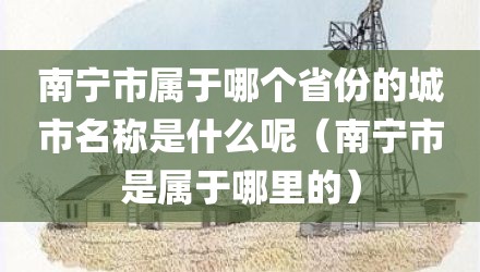 南宁市属于哪个省份的城市名称是什么呢(南宁市是属于哪里的)