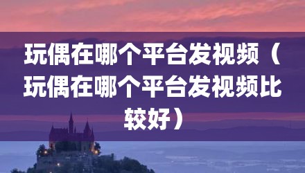 玩偶在哪个平台发视频（玩偶在哪个平台发视频比较好）
