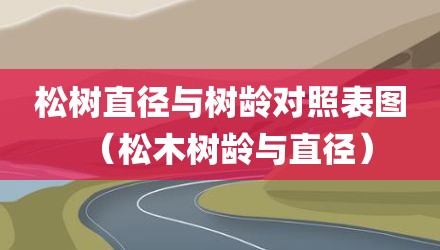 松树直径与树龄对照表图（松木树龄与直径）