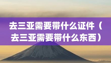 去三亚需要带什么证件（去三亚需要带什么东西）