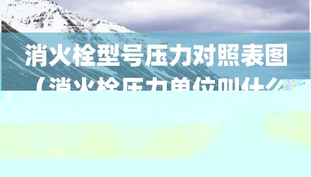 消火栓型号压力对照表图（消火栓压力单位叫什么?）