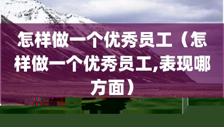 怎样做一个优秀员工（怎样做一个优秀员工,表现哪方面）