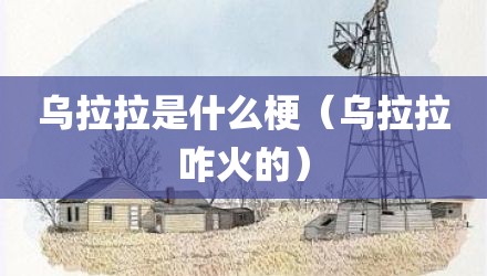 乌拉拉是什么梗（乌拉拉咋火的）