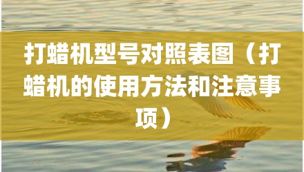 打蜡机型号对照表图（打蜡机的使用方法和注意事项）