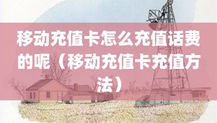 移动充值卡怎么充值话费的呢(移动充值卡充值方法)