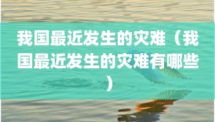 我国最近发生的灾难（我国最近发生的灾难有哪些）