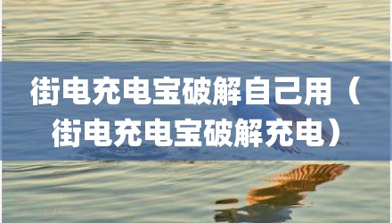 街电充电宝破解自己用（街电充电宝破解充电）