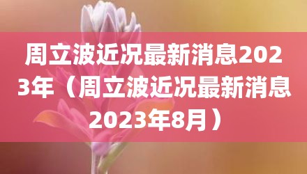 周立波近况最新消息2023年（周立波近况最新消息2023年8月）