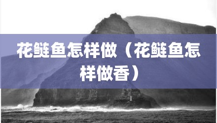 花鲢鱼怎样做（花鲢鱼怎样做香）