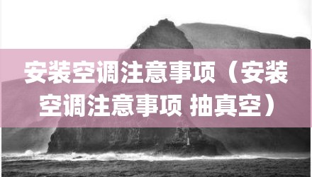 安装空调注意事项（安装空调注意事项 抽真空）