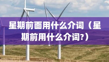 星期前面用什么介词（星期前用什么介词?）