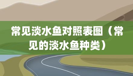 常见淡水鱼对照表图（常见的淡水鱼种类）
