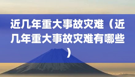 近几年重大事故灾难（近几年重大事故灾难有哪些）