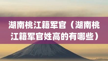 湖南桃江籍军官（湖南桃江籍军官姓高的有哪些）