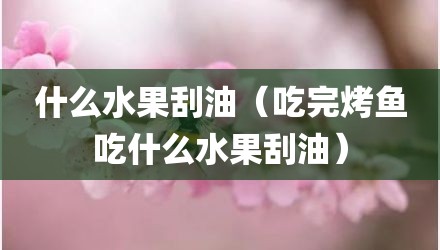 什么水果刮油（吃完烤鱼吃什么水果刮油）
