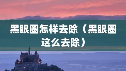 黑眼圈怎样去除（黑眼圈这么去除）