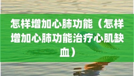 怎样增加心肺功能（怎样增加心肺功能治疗心肌缺血）
