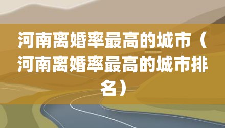 河南离婚率最高的城市（河南离婚率最高的城市排名）