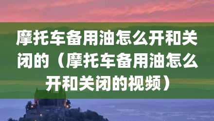 摩托车备用油怎么开和关闭的(摩托车备用油怎么开和关闭的视频)