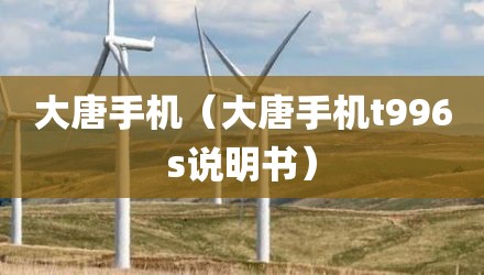大唐手机（大唐手机t996s说明书）