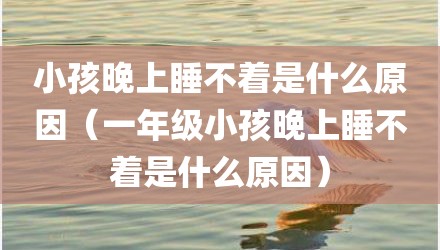 小孩晚上睡不着是什么原因（一年级小孩晚上睡不着是什么原因）